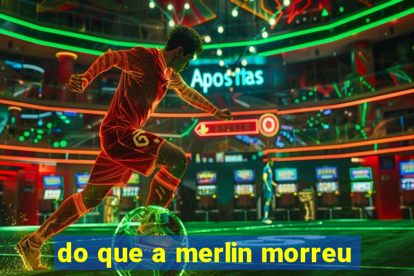 do que a merlin morreu